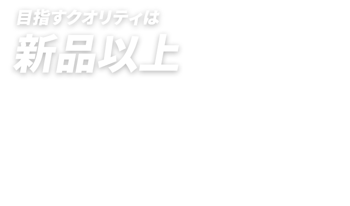 目指すクオリティは新品以上